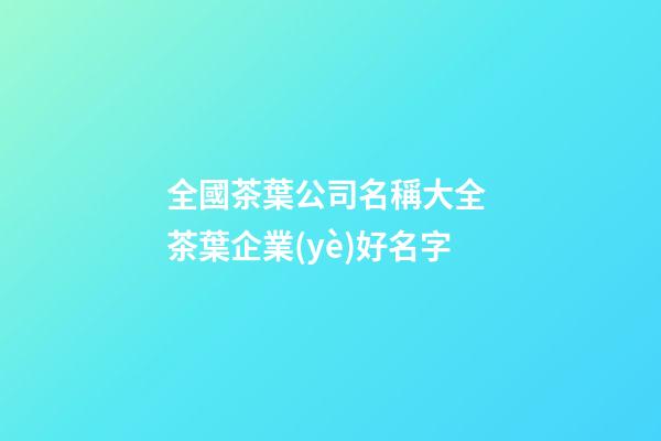 全國茶葉公司名稱大全 茶葉企業(yè)好名字